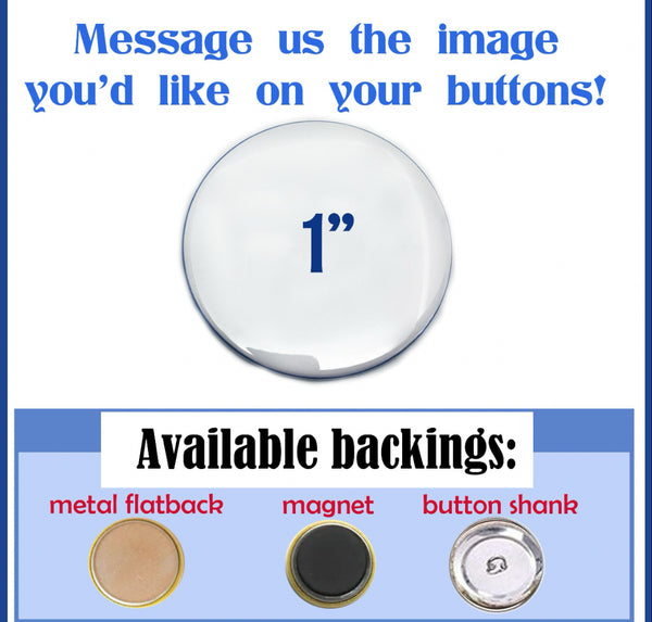 Custom 1" buttons available. Three button backing to choose from. Perfect for many different crafts.